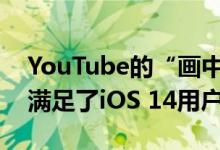 YouTube的“画中画”功能再次更改，并且满足了iOS 14用户的要求