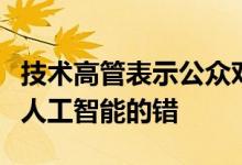 技术高管表示公众对人工智能的担忧并非不是人工智能的错