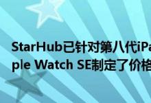 StarHub已针对第八代iPad，Apple Watch Series 6和Apple Watch SE制定了价格计划