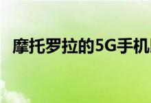 摩托罗拉的5G手机即将问世 它们并不便宜