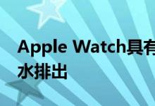 Apple Watch具有排水系统，扬声器可以将水排出