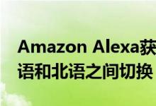 Amazon Alexa获得多语言模式 并能够在英语和北语之间切换