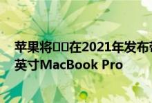 苹果将​​在2021年发布带有Apple Silicon的14英寸和16英寸MacBook Pro