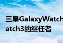 三星GalaxyWatch4Classic可能是GalaxyWatch3的继任者