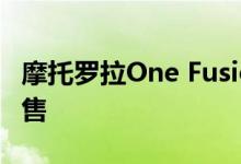 摩托罗拉One Fusion Plus今日在Flipkart发售