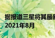 据报道三星将其最新高端设备的发布日期定在2021年8月