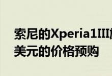 索尼的Xperia1III旗舰手机现在可以以1300美元的价格预购