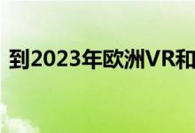 到2023年欧洲VR和AR市场增长将超过北美