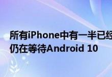 所有iPhone中有一半已经在使用iOS 13 而其他大多数旗舰仍在等待Android 10