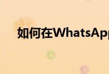 如何在WhatsApp上祝父亲父亲节快乐