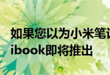 如果您以为小米笔记本太贵了，便宜的Redmibook即将推出