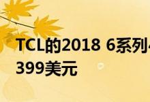 TCL的2018 6系列4K电视本周末发售 价格为399美元