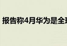 报告称4月华为是全球最大的智能手机制造商