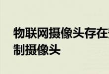 物联网摄像头存在安全漏洞 黑客可以远程控制摄像头