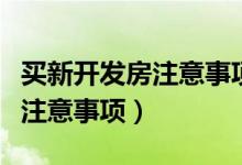 买新开发房注意事项有哪些（盘点买新开发房注意事项）