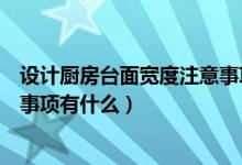 设计厨房台面宽度注意事项有哪些（设计厨房台面宽度注意事项有什么）