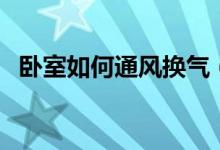 卧室如何通风换气（卧室通风换气的教程）