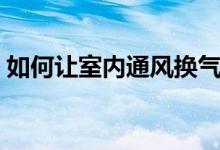 如何让室内通风换气（怎么让室内通风换气）