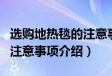 选购地热毯的注意事项有哪些（选购地热毯的注意事项介绍）