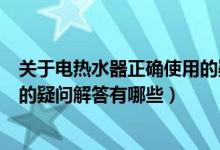 关于电热水器正确使用的疑问解答（关于电热水器正确使用的疑问解答有哪些）