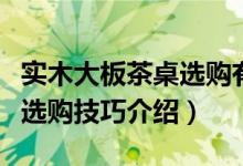 实木大板茶桌选购有哪些技巧（实木大板茶桌选购技巧介绍）