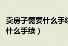 卖房子需要什么手续和相关证件（卖房子需要什么手续）