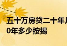 五十万房贷二十年月供多少 一百五十万房贷20年多少按揭