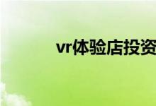 vr体验店投资多少（vr体验店）