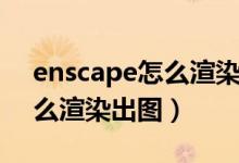 enscape怎么渲染出图在哪里（enscape怎么渲染出图）