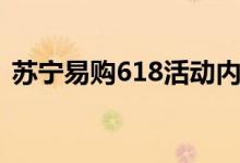 苏宁易购618活动内容（苏宁易购618活动）