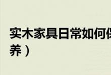 实木家具日常如何保养（实木家具日常怎么保养）