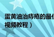 蛋黄油治痔疮的最佳治疗方法（蛋黄油怎么熬视频教程）