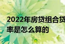 2022年房贷组合贷款利率怎么算 房贷贷款利率是怎么算的