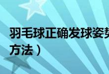 羽毛球正确发球姿势视频（羽毛球正确的发球方法）