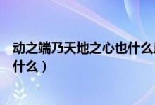 动之端乃天地之心也什么意思（动之端乃天地之心也意思是什么）