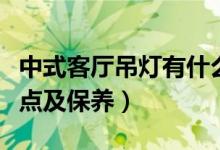 中式客厅吊灯有什么特点（中式客厅吊灯的特点及保养）