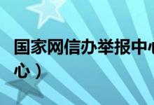 国家网信办举报中心电话（国家网信办举报中心）