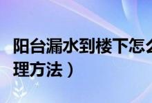 阳台漏水到楼下怎么处理（阳台漏水到楼下处理方法）