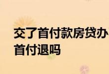 交了首付款房贷办不下来怎么办 房贷不下来首付退吗