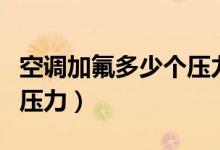 空调加氟多少个压力为正常（空调加氟最佳的压力）