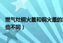 燃气灶钢火盖和铜火盖的区别（燃气灶钢火盖和铜火盖有哪些不同）