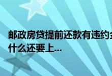 邮政房贷提前还款有违约金吗 邮政房贷本息还款基础利率为什么还要上...