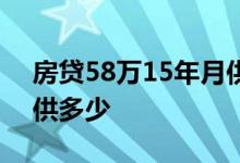 房贷58万15年月供多少钱 房贷58万20年月供多少