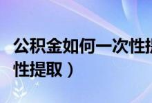 公积金如何一次性提取还贷（公积金如何一次性提取）