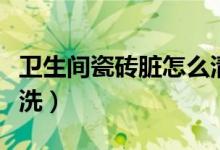 卫生间瓷砖脏怎么清洗（卫生间瓷砖脏如何清洗）