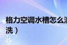 格力空调水槽怎么清洗（格力空调水槽如何清洗）