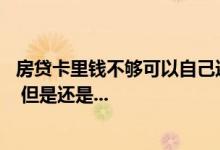 房贷卡里钱不够可以自己还吗 我还房贷的卡里面不够还款的 但是还是...