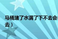 马桶堵了水满了下不去会自动下去吗（马桶堵了水满了下不去）