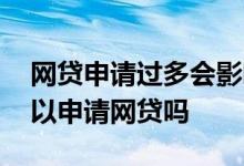 网贷申请过多会影响房贷吗 房贷批下来后可以申请网贷吗