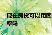 现在房贷可以用固定利率吗 房贷可以固定利率吗